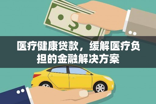 富川医疗健康贷款，缓解医疗负担的金融解决方案