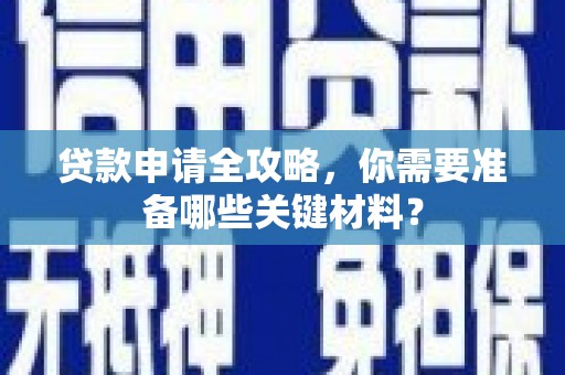 富川贷款申请全攻略，你需要准备哪些关键材料？