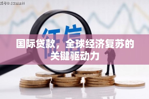 富川国际贷款，全球经济复苏的关键驱动力