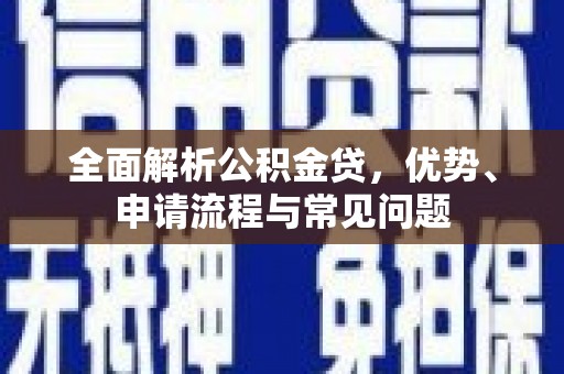 富川全面解析公积金贷，优势、申请流程与常见问题