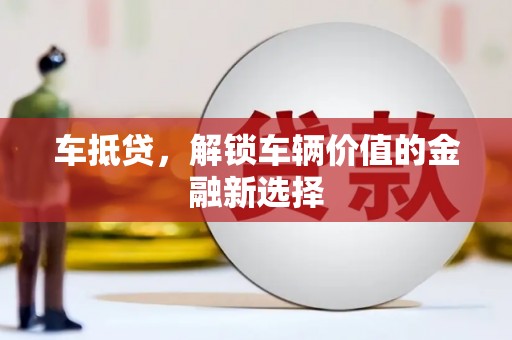 富川车抵贷，解锁车辆价值的金融新选择