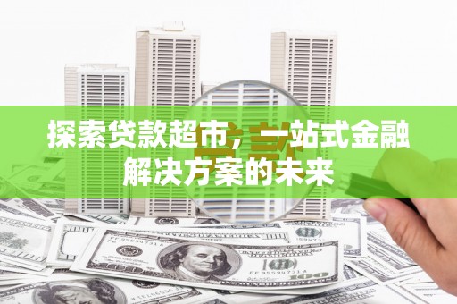 富川探索贷款超市，一站式金融解决方案的未来