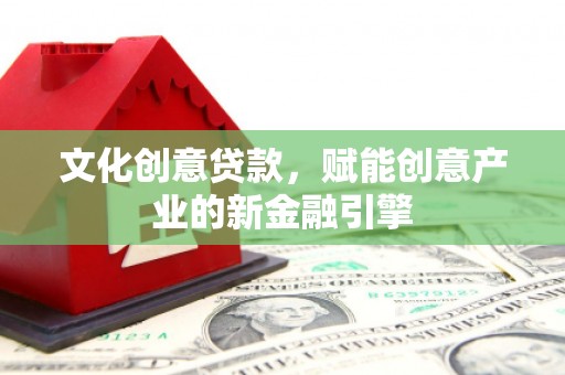 富川文化创意贷款，赋能创意产业的新金融引擎