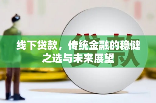 富川线下贷款，传统金融的稳健之选与未来展望