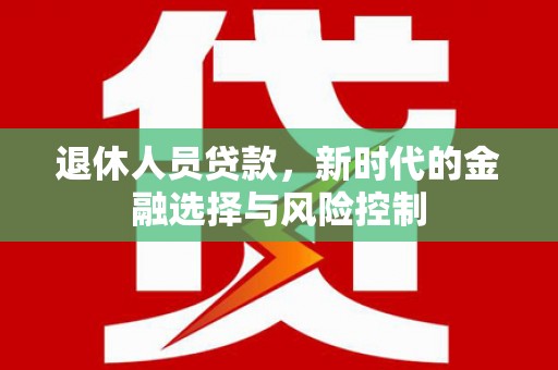 富川退休人员贷款，新时代的金融选择与风险控制