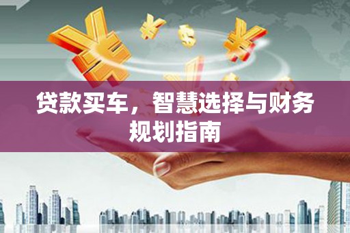 富川贷款买车，智慧选择与财务规划指南