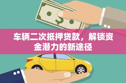 富川车辆二次抵押贷款，解锁资金潜力的新途径