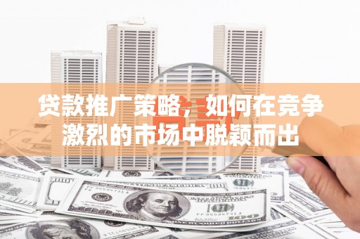 富川贷款推广策略，如何在竞争激烈的市场中脱颖而出