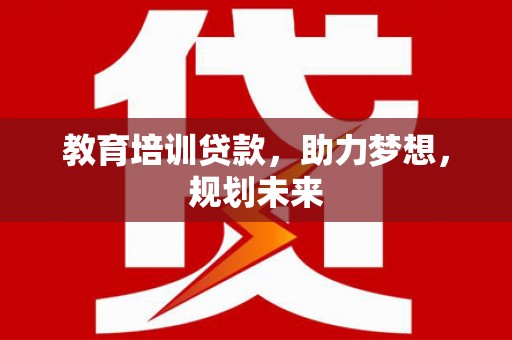 富川教育培训贷款，助力梦想，规划未来