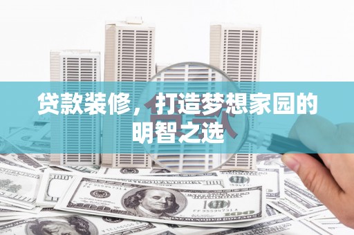 富川贷款装修，打造梦想家园的明智之选