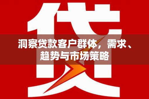 富川洞察贷款客户群体，需求、趋势与市场策略