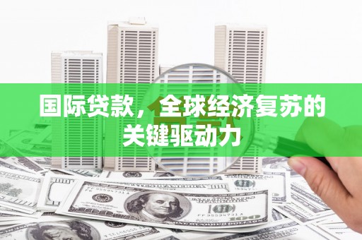富川国际贷款，全球经济复苏的关键驱动力