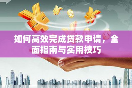 富川如何高效完成贷款申请，全面指南与实用技巧
