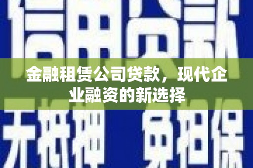 富川金融租赁公司贷款，现代企业融资的新选择