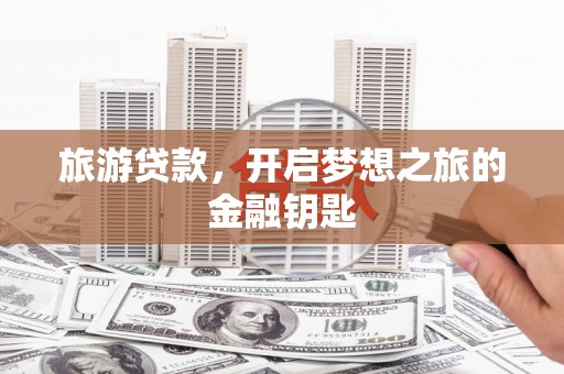 富川旅游贷款，开启梦想之旅的金融钥匙