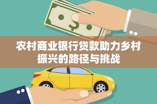 富川农村商业银行贷款助力乡村振兴的路径与挑战