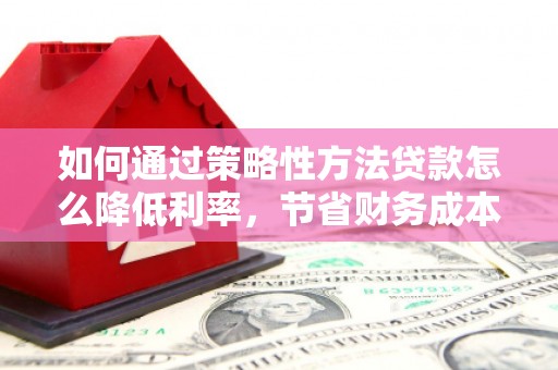 富川如何通过策略性方法贷款怎么降低利率，节省财务成本