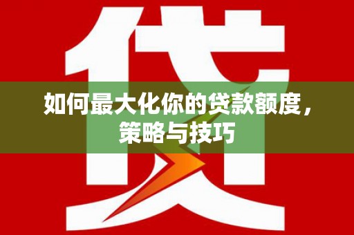 富川如何最大化你的贷款额度，策略与技巧