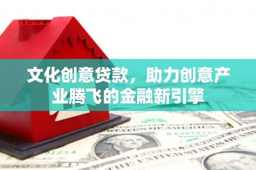 富川文化创意贷款，助力创意产业腾飞的金融新引擎