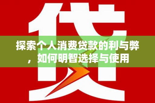 富川探索个人消费贷款的利与弊，如何明智选择与使用