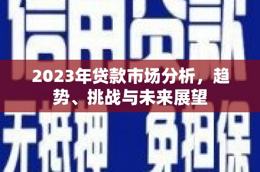 富川2023年贷款市场分析，趋势、挑战与未来展望