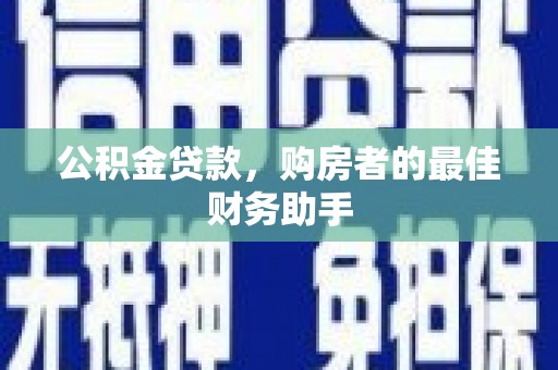 富川公积金贷款，购房者的最佳财务助手