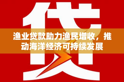 富川渔业贷款助力渔民增收，推动海洋经济可持续发展