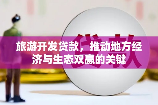 富川旅游开发贷款，推动地方经济与生态双赢的关键