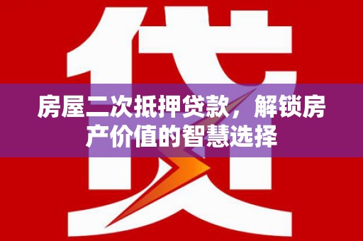 富川房屋二次抵押贷款，解锁房产价值的智慧选择