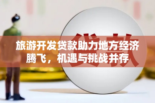 富川旅游开发贷款助力地方经济腾飞，机遇与挑战并存