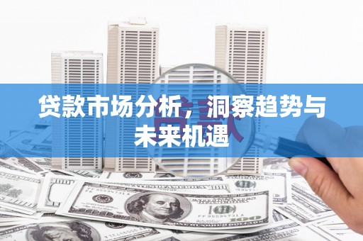 富川贷款市场分析，洞察趋势与未来机遇