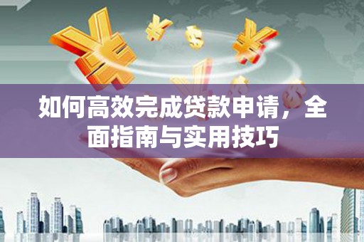 富川如何高效完成贷款申请，全面指南与实用技巧
