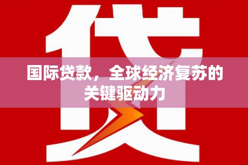 富川国际贷款，全球经济复苏的关键驱动力