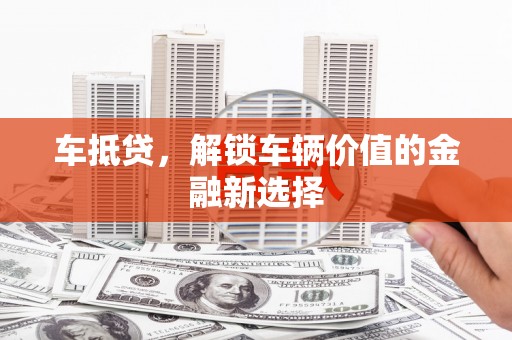 富川车抵贷，解锁车辆价值的金融新选择