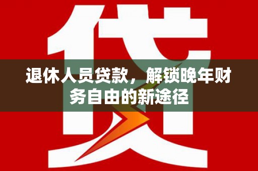 富川退休人员贷款，解锁晚年财务自由的新途径