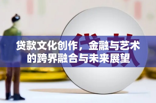 富川贷款文化创作，金融与艺术的跨界融合与未来展望