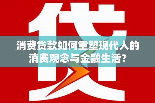 富川消费贷款如何重塑现代人的消费观念与金融生活？