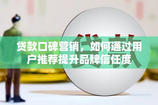 富川贷款口碑营销，如何通过用户推荐提升品牌信任度
