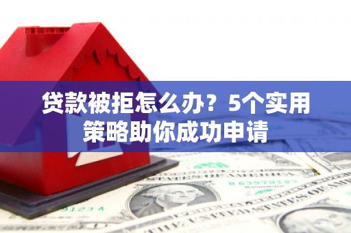 富川贷款被拒怎么办？5个实用策略助你成功申请