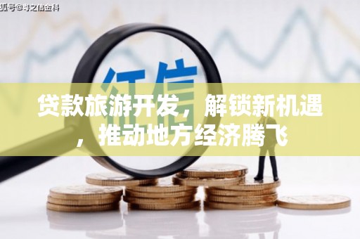 富川贷款旅游开发，解锁新机遇，推动地方经济腾飞