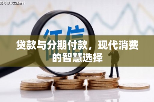 富川贷款与分期付款，现代消费的智慧选择