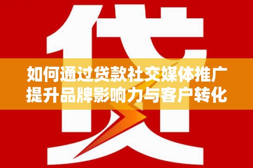 富川如何通过贷款社交媒体推广提升品牌影响力与客户转化率