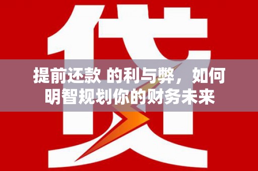 富川提前还款 的利与弊，如何明智规划你的财务未来