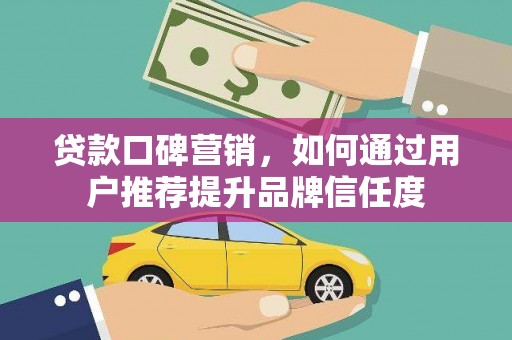 富川贷款口碑营销，如何通过用户推荐提升品牌信任度