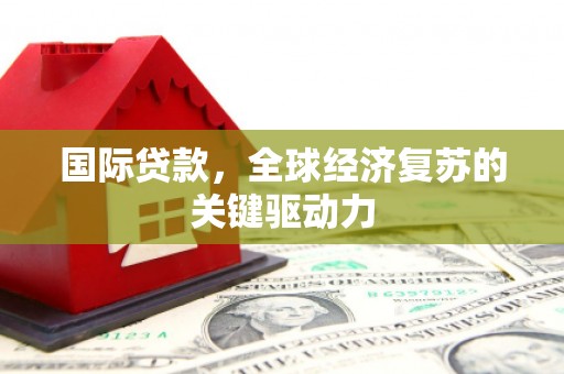 富川国际贷款，全球经济复苏的关键驱动力
