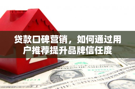 富川贷款口碑营销，如何通过用户推荐提升品牌信任度