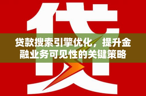 富川贷款搜索引擎优化，提升金融业务可见性的关键策略