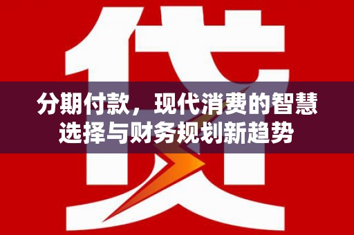 富川分期付款，现代消费的智慧选择与财务规划新趋势