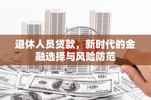 富川退休人员贷款，新时代的金融选择与风险防范