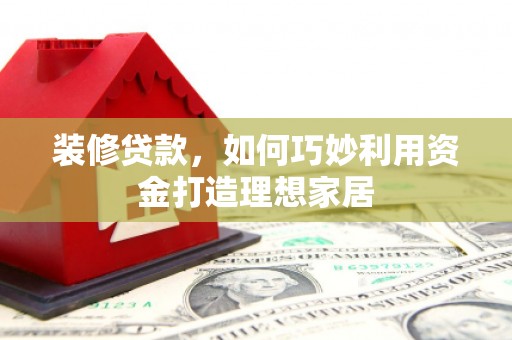 富川装修贷款，如何巧妙利用资金打造理想家居
